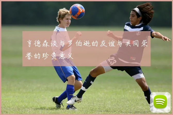 亨德森谈与罗伯逊的友谊与共同荣誉的珍贵意义