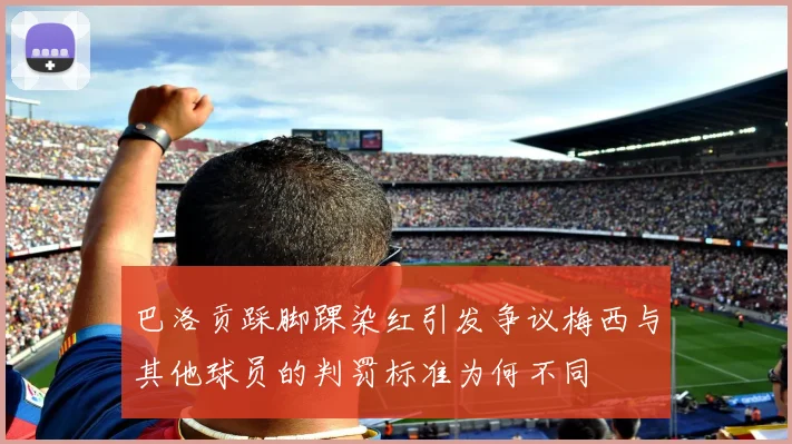 巴洛贡踩脚踝染红引发争议梅西与其他球员的判罚标准为何不同
