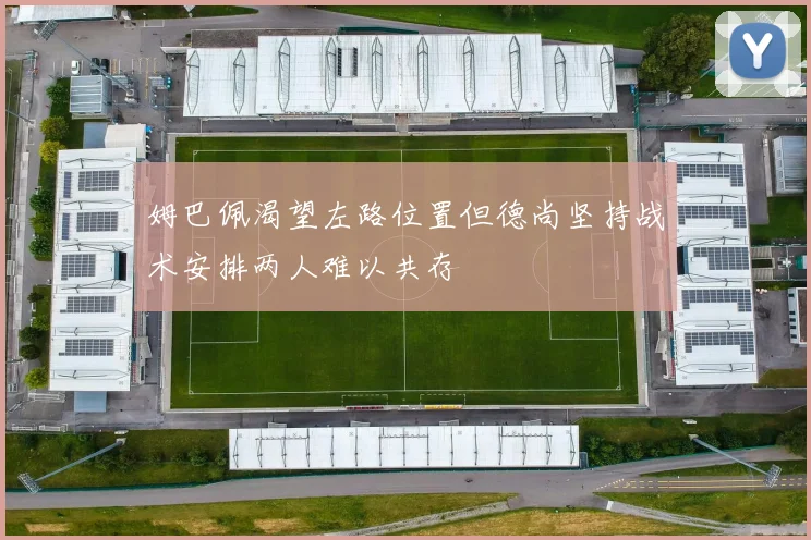 姆巴佩渴望左路位置但德尚坚持战术安排两人难以共存