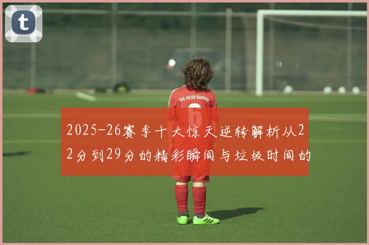2025-26赛季十大惊天逆转解析从22分到29分的精彩瞬间与垃圾时间的真实定义