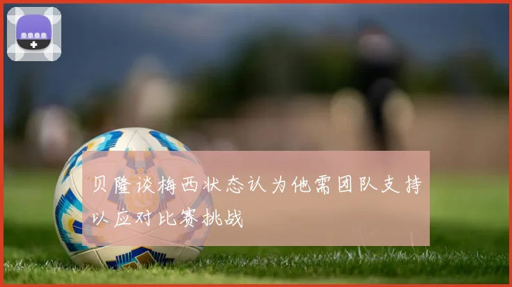 贝隆谈梅西状态认为他需团队支持以应对比赛挑战