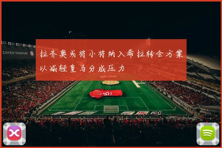 拉齐奥或将小将纳入希拉转会方案以减轻皇马分成压力