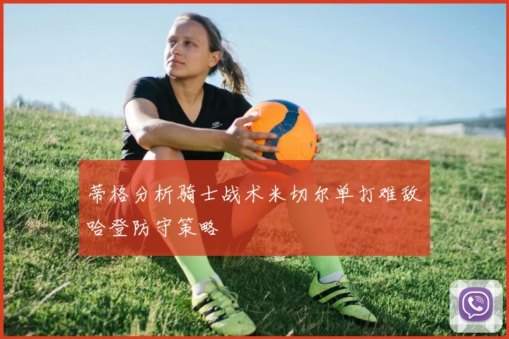 蒂格分析骑士战术米切尔单打难敌哈登防守策略