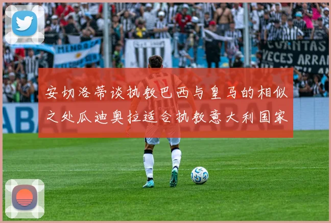 安切洛蒂谈执教巴西与皇马的相似之处瓜迪奥拉适合执教意大利国家队