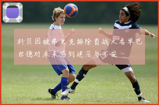 科贝因被弗里克排除首战大名单巴尔德对未来感到迷茫与不安