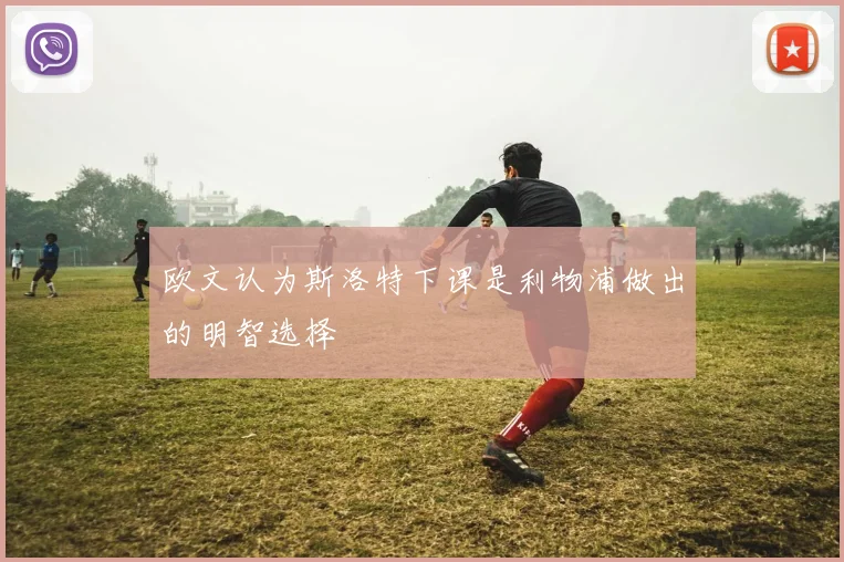 欧文认为斯洛特下课是利物浦做出的明智选择