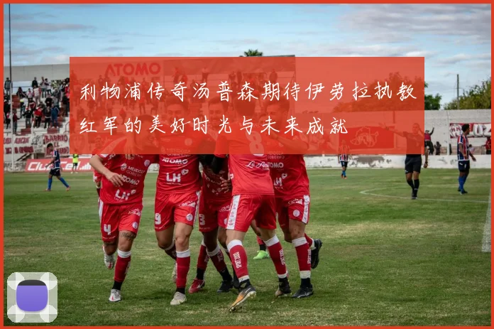 利物浦传奇汤普森期待伊劳拉执教红军的美好时光与未来成就