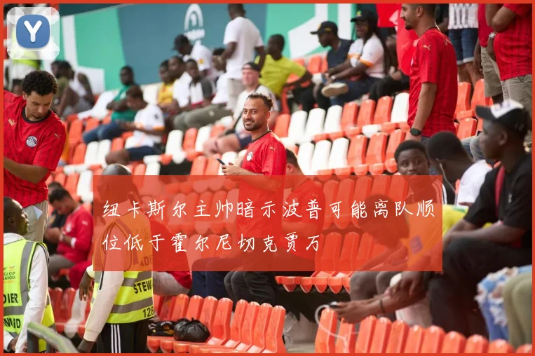 纽卡斯尔主帅暗示波普可能离队顺位低于霍尔尼切克贾万