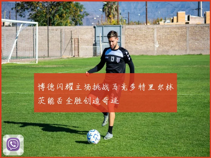 博德闪耀主场挑战马竞多特里尔林茨能否全胜创造奇迹