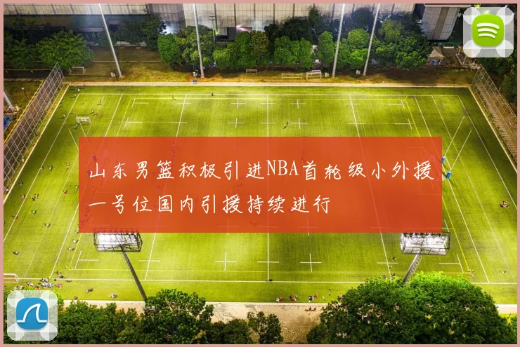 山东男篮积极引进NBA首轮级小外援一号位国内引援持续进行