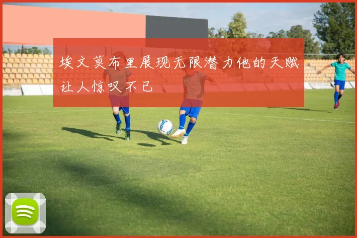 埃文莫布里展现无限潜力他的天赋让人惊叹不已