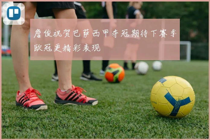 詹俊祝贺巴萨西甲夺冠期待下赛季欧冠更精彩表现