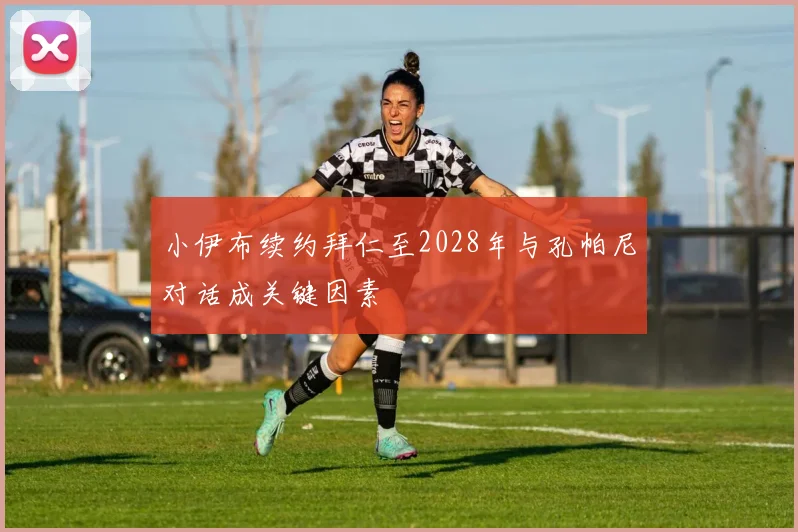小伊布续约拜仁至2028年与孔帕尼对话成关键因素