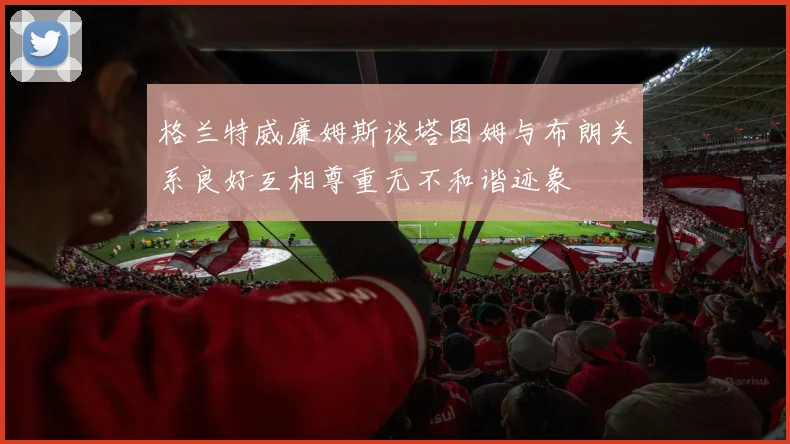 格兰特威廉姆斯谈塔图姆与布朗关系良好互相尊重无不和谐迹象
